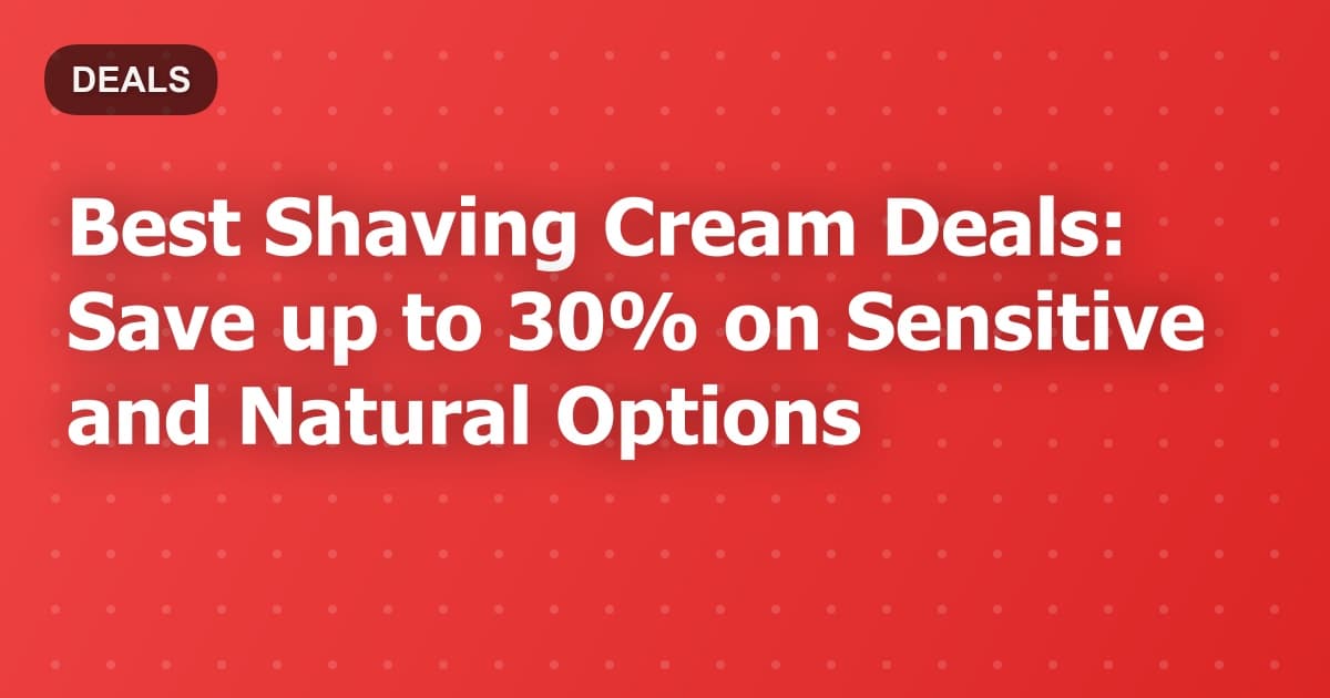 Best Shaving Cream Deals: Save up to 30% on Sensitive and Natural Options