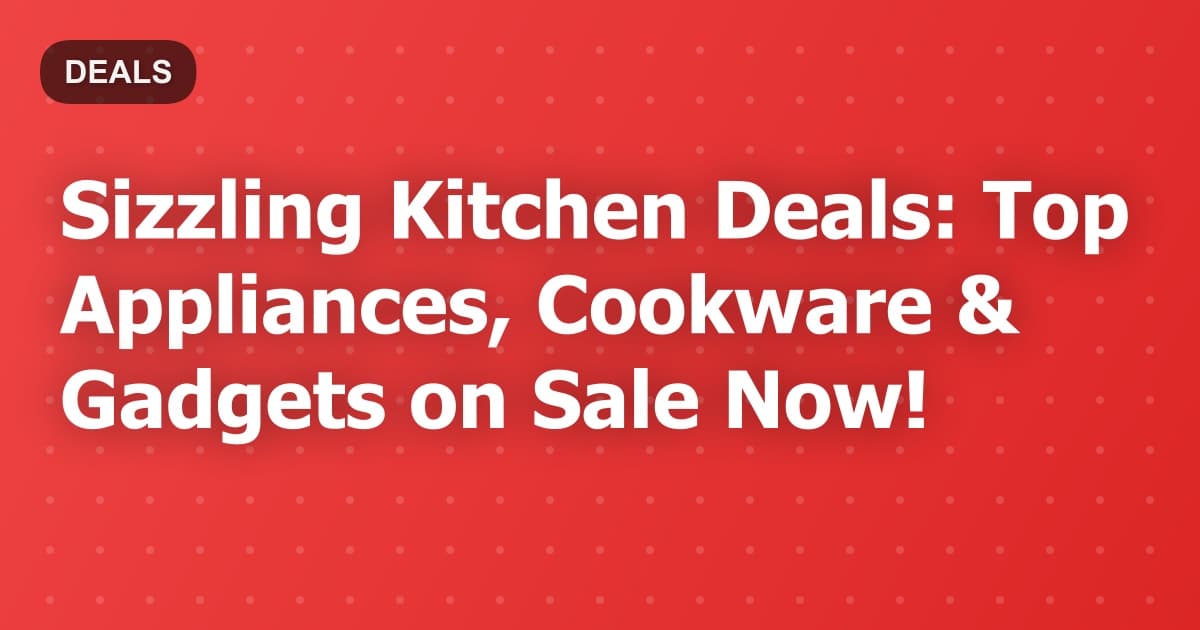 Sizzling Kitchen Deals: Top Appliances & Gadgets on Sale Now!